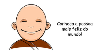 Conheça a pessoa
mais feliz do
mundo!
 