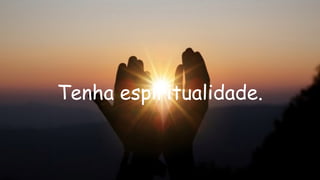 Tenha espiritualidade.
 