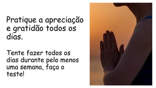 Pratique a apreciação
e gratidão todos os
dias.
Tente fazer todos os
dias durante pelo menos
uma semana, faça o
teste!
 