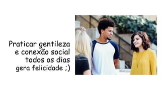 Praticar gentileza
e conexão social
todos os dias
gera felicidade ;)
 