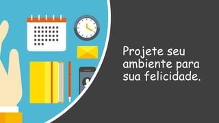 Projete seu
ambiente para
sua felicidade.
 