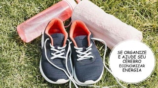 SE ORGANIZE
E AJUDE SEU
CÉREBRO
ECONOMIZAR
ENERGIA
 