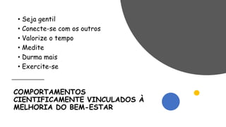COMPORTAMENTOS
CIENTIFICAMENTE VINCULADOS À
MELHORIA DO BEM-ESTAR
• Seja gentil
• Conecte-se com os outros
• Valorize o tempo
• Medite
• Durma mais
• Exercite-se
 