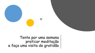 Tente por uma semana
praticar meditação
e faça uma visita de gratidão
 