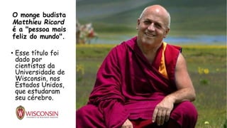 O monge budista
Matthieu Ricard
é a "pessoa mais
feliz do mundo".
• Esse título foi
dado por
cientistas da
Universidade de
Wisconsin, nos
Estados Unidos,
que estudaram
seu cérebro.
 