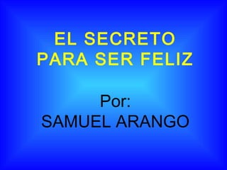 EL SECRETO
PARA SER FELIZ
Por:
SAMUEL ARANGO

 