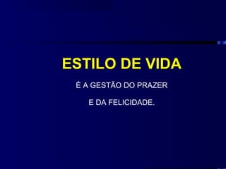ESTILO DE VIDA
 É A GESTÃO DO PRAZER

   E DA FELICIDADE.
 
