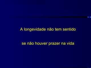 A longevidade não tem sentido


se não houver prazer na vida
 