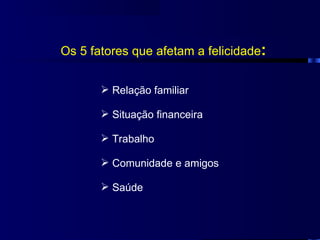 Os 5 fatores que afetam a felicidade:


        Relação familiar

        Situação financeira

        Trabalho

        Comunidade e amigos

        Saúde
 