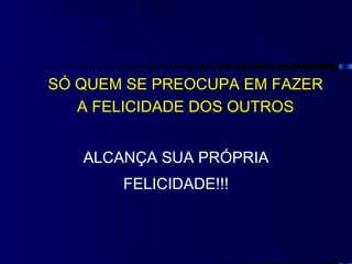 SÓ QUEM SE PREOCUPA EM FAZER
   A FELICIDADE DOS OUTROS


   ALCANÇA SUA PRÓPRIA
       FELICIDADE!!!
 