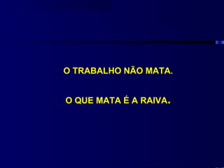 O TRABALHO NÃO MATA.


O QUE MATA É A RAIVA.
 