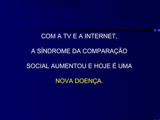COM A TV E A INTERNET,

 A SÍNDROME DA COMPARAÇÃO

SOCIAL AUMENTOU E HOJE É UMA

       NOVA DOENÇA.
 