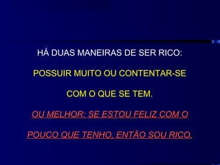 HÁ DUAS MANEIRAS DE SER RICO:

 POSSUIR MUITO OU CONTENTAR-SE

       COM O QUE SE TEM.

OU MELHOR: SE ESTOU FELIZ COM O

POUCO QUE TENHO, ENTÃO SOU RICO.
 