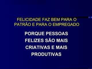 FELICIDADE FAZ BEM PARA O
PATRÃO E PARA O EMPREGADO

    PORQUE PESSOAS
    FELIZES SÃO MAIS
    CRIATIVAS E MAIS
      PRODUTIVAS
 