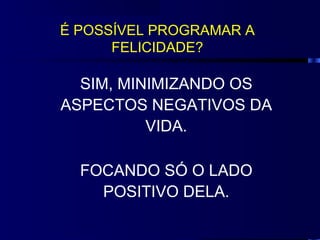 É POSSÍVEL PROGRAMAR A
      FELICIDADE?

  SIM, MINIMIZANDO OS
ASPECTOS NEGATIVOS DA
          VIDA.

  FOCANDO SÓ O LADO
    POSITIVO DELA.
 