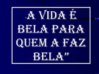 A VIDA É
 “



BELA PARA
QUEM A FAZ
  BELA”
 
