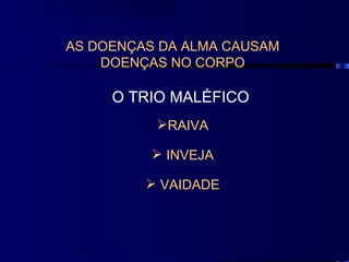 AS DOENÇAS DA ALMA CAUSAM
    DOENÇAS NO CORPO

     O TRIO MALÉFICO
          RAIVA

           INVEJA

          VAIDADE
 