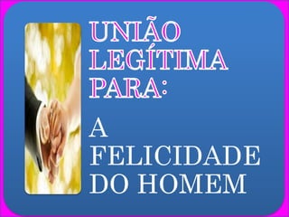 A
FELICIDADE
DO HOMEM
 