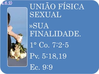 UNIÃO FÍSICA
SEXUAL
»SUA
FINALIDADE.
1° Co. 7:2-5
Pv. 5:18,19
Ec. 9:9
 