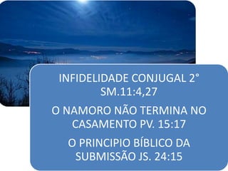 INFIDELIDADE CONJUGAL 2°
SM.11:4,27
O NAMORO NÃO TERMINA NO
CASAMENTO PV. 15:17
O PRINCIPIO BÍBLICO DA
SUBMISSÃO JS. 24:15
 