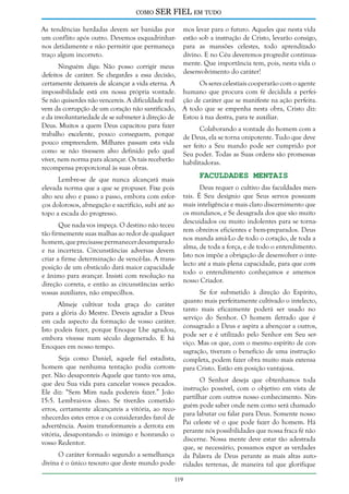 como

SER FIEL em tudo

As tendências herdadas devem ser banidas por
um conflito após outro. Devemos esquadrinharnos detidamente e não permitir que permaneça
traço algum incorreto.

mos levar para o futuro. Aqueles que nesta vida
estão sob a instrução de Cristo, levarão consigo,
para as mansões celestes, todo aprendizado
divino. E no Céu deveremos progredir continuamente. Que importância tem, pois, nesta vida o
desenvolvimento do caráter!

Ninguém diga: Não posso corrigir meus
defeitos de caráter. Se chegardes a essa decisão,
certamente deixareis de alcançar a vida eterna. A
Os seres celestiais cooperarão com o agente
impossibilidade está em nossa própria vontade. humano que procura com fé decidida a perfeiSe não quiserdes não vencereis. A dificuldade real ção de caráter que se manifeste na ação perfeita.
vem da corrupção de um coração não santificado, A todo que se empenha nesta obra, Cristo diz:
e da involuntariedade de se submeter à direção de Estou à tua destra, para te auxiliar.
Deus. Muitos a quem Deus capacitou para fazer
Colaborando a vontade do homem com a
trabalho excelente, pouco conseguem, porque de Deus, ela se torna onipotente. Tudo que deve
pouco empreendem. Milhares passam esta vida ser feito a Seu mando pode ser cumprido por
como se não tivessem alvo definido pelo qual Seu poder. Todas as Suas ordens são promessas
viver, nem norma para alcançar. Os tais receberão habilitadoras.
recompensa proporcional às suas obras.
Lembre-se de que nunca alcançará mais
elevada norma que a que se propuser. Fixe pois
alto seu alvo e passo a passo, embora com esforços dolorosos, abnegação e sacrifício, subi até ao
topo a escada do progresso.
Que nada vos impeça. O destino não teceu
tão firmemente suas malhas ao redor de qualquer
homem, que precisasse permanecer desamparado
e na incerteza. Circunstâncias adversas devem
criar a firme determinação de vencê-las. A transposição de um obstáculo dará maior capacidade
e ânimo para avançar. Insisti com resolução na
direção correta, e então as circunstâncias serão
vossas auxiliares, não empecilhos.
Almeje cultivar toda graça do caráter
para a glória do Mestre. Deveis agradar a Deus
em cada aspecto da formação de vosso caráter.
Isto podeis fazer, porque Enoque Lhe agradou,
embora vivesse num século degenerado. E há
Enoques em nosso tempo.
Seja como Daniel, aquele fiel estadista,
homem que nenhuma tentação podia corromper. Não desaponteis Aquele que tanto vos ama,
que deu Sua vida para cancelar vossos pecados.
Ele diz: “Sem Mim nada podereis fazer.” João
15:5. Lembrai-vos disso. Se tiverdes cometido
erros, certamente alcançareis a vitória, ao reconhecerdes estes erros e os considerardes farol de
advertência. Assim transformareis a derrota em
vitória, desapontando o inimigo e honrando o
vosso Redentor.
O caráter formado segundo a semelhança
divina é o único tesouro que deste mundo pode-

Faculdades Mentais

Deus requer o cultivo das faculdades mentais. É Seu desígnio que Seus servos possuam
mais inteligência e mais claro discernimento que
os mundanos, e Se desagrada dos que são muito
descuidados ou muito indolentes para se tornarem obreiros eficientes e bem-preparados. Deus
nos manda amá-Lo de todo o coração, de toda a
alma, de toda a força, e de todo o entendimento.
Isto nos impõe a obrigação de desenvolver o intelecto até a mais plena capacidade, para que com
todo o entendimento conheçamos e amemos
nosso Criador.
Se for submetido à direção do Espírito,
quanto mais perfeitamente cultivado o intelecto,
tanto mais eficazmente poderá ser usado no
serviço do Senhor. O homem iletrado que é
consagrado a Deus e aspira a abençoar a outros,
pode ser e é utilizado pelo Senhor em Seu serviço. Mas os que, com o mesmo espírito de consagração, tiveram o benefício de uma instrução
completa, podem fazer obra muito mais extensa
para Cristo. Estão em posição vantajosa.
O Senhor deseja que obtenhamos toda
instrução possível, com o objetivo em vista de
partilhar com outros nosso conhecimento. Ninguém pode saber onde nem como será chamado
para labutar ou falar para Deus. Somente nosso
Pai celeste vê o que pode fazer do homem. Há
perante nós possibilidades que nossa fraca fé não
discerne. Nossa mente deve estar tão adestrada
que, se necessário, possamos expor as verdades
da Palavra de Deus perante as mais altas autoridades terrenas, de maneira tal que glorifique

119

 