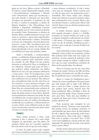 como

SER FIEL em tudo

igreja ser tão fraca. Muitos tomam a liberdade
de criticar e acusar. Expressando suspeita, inveja
e descontentamento, entregam-se a Satanás
como instrumentos. Antes que reconheçam o
que estão fazendo, o adversário por meio deles
conseguiu seu propósito. A impressão do mal
foi feita, a sombra foi projetada, os dardos de
Satanás atingiram o alvo. Desconfiança, incredulidade e degradante infidelidade tomaram
posse daqueles que de outra maneira poderiam
ter aceitado Cristo. Entrementes os obreiros de
Satanás olham complacentemente aos que arrastaram ao ceticismo, e agora estão empedernidos
contra toda admoestação e súplica. Lisonjeiamse de que em comparação com essas pessoas são
virtuosos e justos. Não reconhecem que esses
pobres náufragos do caráter são vítimas de sua
língua desenfreada e de seu coração rebelde. Por
sua influência foi que esses tentados caíram.
Assim a frivolidade, a condescendência
egoísta e a indiferença despreocupada por parte
de cristãos professos estão desviando muitos
do caminho da vida. Muitos há que temerão
enfrentar no tribunal de Deus os resultados de
sua influência. Somente pela graça de Deus é
que podemos utilizar sabiamente essa dádiva.
Nada há em nós com que possamos influenciar
a outros para o bem. Se reconhecermos nossa
falta de recurso e a necessidade de poder divino,
não confiaremos em nós mesmos. Não sabemos
que conseqüências terão um dia, uma hora ou
um momento, e nunca devemos começar o dia
sem encomendar nossos caminhos ao Pai celeste.
Anjos Seus são comissionados para cuidarem de
nós, e se nos colocarmos sob sua proteção, no
tempo de perigo estarão à nossa destra. Quando
inconscientemente estivermos em perigo de exercer influência má, os anjos estarão ao nosso lado,
orientando-nos para um melhor procedimento,
escolhendo-nos as palavras, e influenciando-nos
as ações. Assim, nossa influência pode ser silenciosa e inconsciente, mas forte para atrair outros
a Cristo e ao mundo celeste.

e assim devemos considerá-lo. A vida é muito
curta para ser esbanjada. Temos somente poucos dias de graça para nos prepararmos para a
eternidade. Não temos tempo para dissipar,
tempo para devotar aos prazeres egoístas, tempo
para contemporizar com o pecado. Agora é que
nos devemos formar o caráter para a futura vida
imortal. Agora é que nos devemos preparar para
o juízo investigativo.
A família humana apenas começou a
viver quando principia a morrer, e o trabalho
incessante do mundo findará em nada se não
se adquirir verdadeiro conhecimento em relação
à vida eterna. O homem que aprecia o tempo
como seu dia de trabalho, habilitar-se-á para a
mansão e para a vida que é imortal. Foi-lhe bom
ter nascido.
Somos advertidos a remir o tempo. O tempo
esbanjado nunca poderá ser recuperado, porém.
Não podemos fazer voltar atrás nem sequer um
momento. A única maneira de podermos remir
nosso tempo consiste em utilizar o melhor possível o que nos resta, tornando-nos coobreiros de
Deus em Seu grande plano de redenção.
Dá-se no homem que faz isto uma transformação de caráter. Torna-se um filho de Deus,
um membro da família real, um filho do celeste
Rei. É qualificado para a companhia dos anjos.
Agora é o tempo de trabalharmos para a
salvação de nossos semelhantes. Há quem pense
que tudo quanto dele se exige é dar dinheiro
para a causa de Cristo; o tempo precioso em
que poderia fazer serviço pessoal, para Ele
passa inutilmente. Mas o privilégio e dever de
todos os que têm saúde e força, é prestar serviço
ativo para Deus. Todos têm que trabalhar na
conquista de almas para Cristo. Donativos não
podem substituir isto.

Nosso tempo pertence a Deus. Cada
momento é Seu, e estamos sob a mais solene
obrigação de aproveitá-lo para Sua glória. De
nenhum talento que nos concedeu requererá
Ele mais estrita conta do que de nosso tempo.

Todo momento está carregado de conseqüências eternas. Devemos estar preparados
para prestar serviço em qualquer momento. A
oportunidade que agora temos de falar palavras
de vida a alguma alma necessitada, pode nunca
mais apresentar-se. Deus pode dizer a alguém:
“Esta noite te pedirão a tua alma” (Luc. 12:20),
e por nossa negligência a mesma pode não estar
preparada. No grande dia do juízo, como prestaremos contas a Deus?

O valor do tempo supera toda computação. Cristo considerava precioso todo momento,

A vida é muito solene para ser absorvida em
negócios terrenos e temporais, em um remoinho

Tempo

123

 