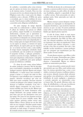 como

SER FIEL em tudo

de cuidados e ansiedades pelas coisas terrenas
que são apenas um átomo em comparação com
as de interesse eterno. Contudo, Deus nos chamou para servi-Lo nos afazeres temporais da vida.
Diligência nesta obra é tanto parte da religião
verdadeira como a devoção. A Bíblia não apóia
a ociosidade, que é a maior maldição de nosso
mundo. Todo homem e mulher verdadeiramente
convertidos serão diligentes trabalhadores.
Do justo emprego do tempo depende
nosso êxito no conhecimento e cultura mental.
A cultura do intelecto não precisa ser tolhida
por pobreza, origem humilde ou circunstâncias
desfavoráveis, contanto que se aproveitem os
momentos. Alguns momentos aqui e outros ali,
que poderiam ser dissipados em conversas inúteis;
as horas matutinas tantas vezes desperdiçadas no
leito; o tempo gasto em viagens de bonde ou trem;
ou em espera na estação; os minutos de espera
pelas refeições, de espera pelos que são impontuais - se se tivesse um livro à mão, e estes retalhos
de tempo fossem empregados estudando, lendo
ou meditando, que não poderia ser conseguido!
O propósito resoluto, a aplicação persistente e
cautelosa economia de tempo, habilitarão os homens para adquirirem conhecimento e disciplina
mental que os qualificarão para quase qualquer
posição de influência e utilidade.
É o dever de todo cristão adotar hábitos
de ordem, perfeição e presteza. Não há desculpa
para a morosidade e imperfeição em trabalho de
qualquer natureza. Quando alguém está sempre
trabalhando, e a tarefa nunca está concluída, é
porque a mente e o coração não estão na obra.
Os vagarosos, e que trabalham sem o competente
preparo, deveriam reconhecer que essas são
faltas para serem corrigidas. Precisam exercitar
a mente em planejar como utilizar o tempo para
alcançar os melhores resultados. Com tino e
método alguns conseguirão em cinco horas o
mesmo trabalho que outros em dez. Muitos que
são encarregados de tarefas domésticas estão
sempre labutando, não porque tenham tanto
para fazer, mas por não planejarem como poupar tempo. Por causa de suas maneiras morosas
e lerdas fazem do pouco trabalho muito. Mas
todos quantos quiserem podem vencer estes
hábitos falhos e lentos. Devem ter um alvo definido em sua ocupação. Decidam quanto tempo
requer certo trabalho, e então se esforcem para
executá-lo no dado tempo. O exercício da força
de vontade tornará as mãos mais ágeis.

Pela falta de decisão de se reformarem radicalmente, as pessoas podem tornar-se arraigadas
em maus costumes; ou, pelo cultivo de todas as
suas faculdades, adquirir a capacidade de fazer
o melhor serviço. Serão procuradas em toda e
qualquer parte. Serão apreciadas por tudo de
que são dignas.
Muitas crianças e jovens dissipam o tempo
que poderia ser empregado no desempenho de
ocupações domésticas, o que mostraria interesse
amoroso no pai e na mãe. Os jovens poderiam
tomar sobre os ombros fortes muitas responsabilidades que alguém precisa suportar.
A vida de Cristo, desde os mais tenros
anos, foi uma vida de fervorosa atividade. Não
vivia para satisfazer-Se. Era Filho do Deus infinito, não obstante trabalhava com Seu pai José
na carpintaria. Seu ofício era significativo. Viera
a este mundo para edificar caracteres, e como
tal toda a Sua obra era perfeita. Em todo o Seu
trabalho secular manifestou a mesma perfeição
que nos caracteres que transformava por Seu
divino poder. É nosso modelo.
Os pais devem ensinar a seus filhos o valor
e o bom uso do tempo. Ensinai-lhes que é digno
esforçar-se para fazer algo que honre a Deus e
abençoe a humanidade. Mesmo na infância
podem ser missionários para Deus.
Os pais não podem cometer pecado maior
que permitir que seus filhos nada tenham para
fazer. As crianças aprendem logo a amar a ociosidade, e tornam-se homens e mulheres inúteis e
sem recursos. Quando tiverem idade suficiente
para ganhar a sua subsistência e achar ocupação,
trabalharão de modo negligente e preguiçoso,
e contudo esperarão ser remunerados como
se fossem fiéis. Há grande diferença entre esta
classe de trabalhadores e a dos que reconhecem
o dever de serem mordomos de confiança.
Hábitos indolentes e descuidosos tolerados
no trabalho secular serão introduzidos na vida
religiosa, e nos tornarão incapazes de fazer obra
eficiente para Deus. Muitos que pelo trabalho
aplicado seriam uma bênção para o mundo,
foram arruinados pela ociosidade. A falta de
ocupação e de propósito inabalável abre a porta
para milhares de tentações. Más companhias e
hábitos viciosos depravam a mente e a alma, e
a conseqüência é ruína para esta vida e para a
vindoura.

124

 