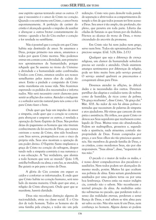 como

SER FIEL em tudo

esse espírito apenas tentando amar os outros. O
que é necessário é o amor de Cristo no coração.
Quando o eu está imerso em Cristo, o amor brota
espontaneamente. A perfeição de caráter do
cristão é alcançada quando o impulso de auxiliar
e abençoar a outros brotar constantemente do
íntimo - quando a luz do Céu encher o coração
e for revelada no semblante.

redenção. Cristo veio para demolir toda parede
de separação e abrir todos os compartimentos do
templo a fim de que todos possam ter livre acesso
a Deus. Seu amor é tão amplo, tão profundo, tão
pleno, que penetra em toda parte. Liberta das
ciladas de Satanás os que foram por ele iludidos.
Põe-nos ao alcance do trono de Deus, o trono
circundado do arco-íris da promessa.

Não é possível que o coração em que Cristo
Em Cristo não há nem judeu nem grego,
habita seja destituído de amor. Se amarmos a servo nem livre. Todos são aproximados por Seu
Deus, porque primeiro nos amou, amaremos a precioso sangue. (Gál. 3:28; Efés. 2:13.)
todos por quem Cristo morreu. Não podemos
Qualquer que seja a diferença de crença
entrar em contato com a divindade, sem primeiro religiosa, um clamor da humanidade sofredora
nos aproximarmos da humanidade; porque precisa ser ouvido e atendido. Onde existirem
nAquele que Se assenta no trono do Universo amargos sentimentos por diferenças de religião,
a divindade e a humanidade estão combinadas. pode ser feito muito bem pelo serviço pessoal.
Unidos com Cristo, estamos unidos aos nossos O serviço amável quebrará os preconceitos e
semelhantes pelos áureos elos da cadeia do conquistará almas para Deus.
amor. Então a piedade e compaixão de Cristo
Devemos atender às aflições, às dificulserão manifestas em nossa vida. Não ficaremos
dades e às necessidades dos outros. Devemos
esperando os pedidos dos necessitados e infortunados. Não será necessário ouvir clamores para partilhar das alegrias e cuidados tanto de nobres
sentir as aflições dos outros. Atender o indigente como de humildes, de ricos como de pobres.
e o sofredor será tão natural para nós como o foi “De graça recebestes”, disse Cristo, “de graça dai.”
Mat. 10:8. Ao redor de nós há almas pobres e
para Cristo fazer o bem.
tentadas que necessitam de palavras de simpatia
Onde quer que haja um impulso de amor e atos ajudadores. Há viúvas que carecem de sime simpatia, onde quer que o coração se comova patia e assistência. Há órfãos, aos quais Cristo orpara abençoar e amparar os outros, é revelada a denou aos Seus seguidores que recebessem como
operação do Santo Espírito de Deus. Nas profun- legado de Deus. Muitas vezes são abandonados.
dezas do paganismo os homens que não tiveram Podem ser maltrapilhos, grosseiros e, segundo
conhecimento da lei escrita de Deus, que nunca toda a aparência, nada atraentes; contudo são
ouviram o nome de Cristo, têm sido bondosos propriedade de Deus. Foram comprados por
com Seus servos, protegendo-os com o risco da preço, e aos Seus olhos são tão preciosos quanto
própria vida. Seus atos mostram a operação de nós. São membros da grande família de Deus, e
um poder divino. O Espírito Santo implantou a os cristãos, como mordomos Seus, são por eles
graça de Cristo no coração do selvagem, desper- responsáveis. “Suas almas”, disse, “requererei de
tando nele a simpatia contrária à sua natureza e tua mão.”
à sua educação. A “luz verdadeira, que alumia
O pecado é o maior de todos os males, e
a todo homem que vem ao mundo” (João 1:9),
é nosso dever compadecer-nos dos pecadores e
está-lhe brilhando na alma; e esta luz, se atendida,
auxiliá-los. Nem todos podem ser alcançados do
lhe guiará os pés para o reino de Deus.
mesmo modo, porém. Muitos há que ocultam
A glória do Céu consiste em erguer os sua pobreza de alma. Estes seriam grandemente
caídos e confortar os infortunados. E onde quer auxiliados por uma palavra terna ou por uma
que Cristo habite no coração humano, será reve- boa lembrança. Outros estão na maior indigênlado da mesma maneira. Onde quer que atue, a cia, contudo não o sabem. Não reconhecem a
religião de Cristo abençoará. Onde quer que se terrível privação da alma. As multidões estão
manifeste, haverá claridade.
tão submersas no pecado, que perderam todo o
Deus não reconhece distinção alguma de senso das realidades eternas, perderam a semenacionalidade, etnia ou classe social. É o Cria- lhança de Deus, e mal sabem se têm alma para
dor de todo homem. Todos os homens são de ser salva ou não. Não têm nem fé em Deus, nem
uma família pela criação, e todos são um pela confiança no homem. Alguns destes só podem
136

 