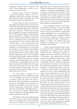como

SER FIEL em tudo

O anfitrião declarou: “Não vos conheço.” Mat. justamente antes da segunda vinda de Cristo.
25:12. Foram abandonadas ao relento, na rua Todos têm conhecimento das Escrituras. Todos
solitária, nas trevas da noite.
ouviram a mensagem da proximidade da volta
Quando Cristo, sentado, contemplava de Cristo e confiantemente O esperam. Como
o grupo que aguardava o esposo, contou aos na parábola, porém, assim é agora. Há um tempo
discípulos a história das dez virgens, ilustrando, de espera; a fé é provada; e quando se ouvir o
pela experiência delas, a da igreja que viveria clamor: “Aí vem o Esposo! Saí-Lhe ao encontro!”
(Mat. 25:6), muitos não estarão preparados. Não
justamente antes de Sua segunda vinda.
têm óleo em seus vasos nem em suas lâmpadas.
Os dois grupos de vigias representam as Estão destituídos do Espírito Santo.
duas classes que professam estar à espera de seu
Sem o Espírito de Deus, de nada vale o
Senhor. São chamadas virgens porque professam
fé pura. As lâmpadas representam a Palavra de conhecimento da Palavra. A teoria da verdade
Deus. Diz o salmista: “Lâmpada para os meus não acompanhada do Espírito Santo, não pode
pés é a Tua palavra e, luz para os meus caminhos.” vivificar a mente, nem santificar o coração. Pode
Sal. 119:105. O óleo é símbolo do Espírito Santo. estar-se familiarizado com os mandamentos e
Assim é representado o Espírito na profecia de promessas da Bíblia, mas se o Espírito de Deus
Zacarias. “Tornou o anjo que falava comigo”, diz não introduzir a verdade no íntimo, o caráter
ele, “e me despertou, como a um homem que é não será transformado. Sem a iluminação do
despertado do seu sono, e me disse: Que vês? E Espírito, os homens não estarão aptos para
eu disse: Olho, e eis um castiçal todo de ouro, distinguir a verdade do erro, e serão presa das
e um vaso de azeite no cimo, com as suas sete tentações sutis de Satanás.
lâmpadas; e cada lâmpada posta no cimo tinha
A classe representada pelas virgens loucas
sete canudos. E, por cima dele, duas oliveiras, não é hipócrita. Têm consideração pela verdade,
uma à direita do vaso de azeite, e outra à sua es- advogaram-na, são atraídos aos que crêem na
querda. E falei e disse ao anjo que falava comigo, verdade, mas não se entregaram à operação do
dizendo: Senhor meu, que é isto? E respondeu Espírito Santo. Não caíram sobre a rocha, que
e me falou, dizendo: Esta é a palavra do Senhor é Cristo Jesus, e não permitiram que sua velha
a Zorobabel, dizendo: Não por força, nem por natureza fosse quebrantada. Essa classe é repreviolência, mas pelo Meu Espírito, diz o Senhor sentada, também, pelos ouvintes comparados
dos Exércitos. E, falando-lhe outra vez, disse: ao pedregal. Recebem a Palavra prontamente;
Que são aqueles dois raminhos de oliveira que porém, deixam de assimilar os seus princípios.
estão junto aos dois tubos de ouro e que vertem Sua influência não permanece neles. O Espírito
de si ouro? Então, Ele disse: Estes são os dois trabalha no coração do homem de acordo com
ungidos, que estão diante do Senhor de toda a o seu desejo e consentimento, nele implantando
Terra.” Zac. 4:1-4, 6, 12 e 14.
natureza nova; mas a classe representada pelas
Das duas oliveiras o dourado óleo era virgens loucas contentou-se com uma obra suvazado pelos tubos de ouro nas taças do castiçal, perficial. Não conhecem a Deus; não estudaram
e daí nas lâmpadas de ouro que iluminavam Seu caráter; não tiveram comunhão com Ele; por
o santuário. Assim, dos santos que estão na isso não sabem como confiar, como ver e viver.
presença de Deus, Seu Espírito é comunicado Seu serviço para Deus degenera em formalidade.
aos que são consagrados para o Seu serviço. A “Eles vêm a Ti, como o povo costuma vir, e se
missão dos dois ungidos é comunicar ao povo assentam diante de Ti como Meu povo, e ouvem
de Deus aquela graça celestial que, somente, as Tuas palavras, mas não as põem por obra; pois
pode fazer de Sua palavra uma lâmpada para os lisonjeiam com a sua boca, mas o seu coração sepés, e uma luz para o caminho. “Não por força, gue a sua avareza.” Ezeq. 33:31. O apóstolo Paulo
nem por violência, mas pelo Meu Espírito, diz o assinala que essa será a característica especial dos
que vivem justamente antes da segunda vinda de
Senhor dos Exércitos.” Zac. 4:6.
Cristo. Diz: “Nos últimos dias sobrevirão tempos
Na parábola, todas as dez virgens saíram trabalhosos; porque haverá homens amantes de
ao encontro do esposo. Todas tinham lâmpadas si mesmos... mais amigos dos deleites do que
e frascos. Por algum tempo não se notava dife- amigos de Deus, tendo aparência de piedade,
rença entre elas. Assim é com a igreja que vive mas negando a eficácia dela.” II Tim. 3:1-5.
144

 