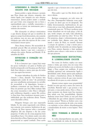 como

SER FIEL em tudo

Atendendo à Oração de
Cristo por Unidade

segundo o que o homem tem e não segundo o
que não tem.
Deus pede o que vos Lhe deveis em dízimos e ofertas.

Jamais poderá a igreja alcançar a posição
que Deus deseja que alcance, enquanto não
estiver ligada com simpatia aos seus obreiros
missionários. Jamais poderá existir a unidade
por que Cristo orou enquanto não se levar a
espiritualidade para o trabalho missionário, e
a igreja não se tornar um instrumento para o
sustento das missões.

Reclama consagração em todo ramo de
Sua obra. Desempenhai fielmente vossa parte
no posto do dever que vos foi designado. Trabalhai fervorosamente, lembrando-vos de que
Cristo está ao vosso lado, planejando, ideando e
construindo para vós. “E Deus é poderoso para
tornar abundante em vós toda graça, a fim de
que, tendo sempre, em tudo, toda suficiência,
superabundeis em toda boa obra.” II Cor. 9:8.
Dai prazerosa, alegre e voluntariamente, gratos
por poderdes fazer alguma coisa para levar
avante o reino de Deus, no mundo. Esvaziai
o coração do egoísmo, e cingi a mente para a
atividade cristã. Se estiverdes em íntima ligação
com Deus, estareis dispostos a fazer qualquer
sacrifício para colocar a vida eterna ao alcance
dos que perecem.

Não alcançarão os esforços missionários
o que deveria alcançar até que os membros da
igreja no campo local demonstrem, não somente
por palavras, mas em atos, que reconhecem a
obrigação que sobre eles repousa de dar a esses
missionários sincero apoio.
Deus chama obreiros. Há necessidade de
atividade pessoal. Mas em primeiro lugar vem
a conversão; depois é que vem o procurar a
salvação dos outros. Review and Herald, 10 de
setembro de 1903.

Prosperidade Espiritual
e Liberalidade Cristã

Esvaziar o Coração do
Egoísmo

Em nome do Senhor, suplico aos meus
irmãos e irmãs, que nesta crise em nossa obra
venham em socorro do Senhor com os valorosos.
Negar a Deus sempre traz maldição. A prosperidade espiritual está intimamente ligada à
liberalidade cristã. Ansiai apenas pela exaltação
de imitar a beneficência divina do Redentor.
Tendes a preciosa certeza de que vosso tesouro
vai adiante de vós para as cortes celestiais.

É de se lamentar que a igreja hoje esteja
tão pouco inclinada a ser grata ao Senhor por
havê-la enriquecido com Sua graça, por lhe haver
dado Seus talentos e meios, para que ela tenha
com que suprir Seu tesouro.
As partes infrutíferas da vinha do Senhor
clamam a Deus, dizendo: “Os homens têm
negligenciado cuidar de mim.” Ao permitirem
que seus semelhantes permaneçam na servidão
da necessidade e da degradação, homens e
mulheres consentem em que Satanás culpe a
Deus de permitir que Seus filhos tenham falta
das coisas necessárias à vida. Deus é ultrajado
pela indiferença daqueles a quem Ele confiou
os Seus bens. Seus mordomos recusam notar a
infelicidade que eles poderiam aliviar. Trazem,
assim descrédito a Deus.

Quereis tornar segura vossa propriedade?
Ponde-a na mão que traz a marca dos cravos da
crucifixão. Retende tudo o que possuis e isso
será para a vossa perda eterna. Dai-o a Deus, e
desse momento em diante trará Sua inscrição.
Está selada com Sua imutabilidade. Quereis
desfrutar vossos bens? Então os usai para fazer
a felicidade dos que sofrem. Quereis aumentar
as vossas posses? “Honra ao Senhor com a tua
Ninguém brinque com suas responsabi- fazenda e com as primícias de toda a tua renda;
lidades. Se não estais negociando com dólares, e se encherão os teus celeiros abundantemente,
mas somente com centavos, lembrai-vos de que e transbordarão de mosto os teus lagares.” Prov.
a bênção de Deus repousa sobre a incansável 3:9 e 10.
diligência. Ele não despreza o dia das coisas
Deus Tornará a Encher a
pequenas. O sábio uso de coisas pequenas trará
Mão
maravilhoso lucro. Um talento usado com sabedoria dará dois a Deus. Espera-se que o lucro seja
Se todos desempenharem sua parte, não
proporcional ao capital confiado. Deus aceita mais a esterilidade da vinha do Senhor falará
17

 
