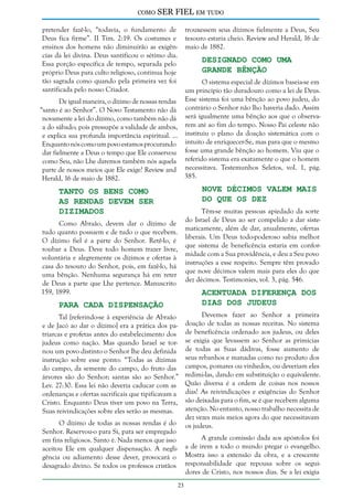 como

SER FIEL em tudo

pretender fazê-lo, “todavia, o fundamento de
Deus fica firme”. II Tim. 2:19. Os costumes e
ensinos dos homens não diminuirão as exigências da lei divina. Deus santificou o sétimo dia.
Essa porção específica de tempo, separada pelo
próprio Deus para culto religioso, continua hoje
tão sagrada como quando pela primeira vez foi
santificada pelo nosso Criador.

trouxessem seus dízimos fielmente a Deus, Seu
tesouro estaria cheio. Review and Herald, 16 de
maio de 1882.

Designado Como uma
Grande Bênção

O sistema especial de dízimos baseia-se em
um princípio tão duradouro como a lei de Deus.
De igual maneira, o dízimo de nossas rendas Esse sistema foi uma bênção ao povo judeu, do
“santo é ao Senhor”. O Novo Testamento não dá contrário o Senhor não lho haveria dado. Assim
novamente a lei do dízimo, como também não dá será igualmente uma bênção aos que o observaa do sábado; pois pressupõe a validade de ambos, rem até ao fim do tempo. Nosso Pai celeste não
e explica sua profunda importância espiritual. ... instituiu o plano da doação sistemática com o
Enquanto nós como um povo estamos procurando intuito de enriquecer-Se, mas para que o mesmo
dar fielmente a Deus o tempo que Ele conservou fosse uma grande bênção ao homem. Viu que o
como Seu, não Lhe daremos também nós aquela referido sistema era exatamente o que o homem
parte de nossos meios que Ele exige? Review and necessitava. Testemunhos Seletos, vol. 1, pág.
385.
Herald, 16 de maio de 1882.

Nove Décimos Valem Mais
do que os Dez

Tanto os Bens Como
as Rendas Devem Ser
Dizimados

Têm-se muitas pessoas apiedado da sorte
do Israel de Deus ao ser compelido a dar sistematicamente, além de dar, anualmente, ofertas
liberais. Um Deus todo-poderoso sabia melhor
que sistema de beneficência estaria em conformidade com a Sua providência, e deu a Seu povo
instruções a esse respeito. Sempre têm provado
que nove décimos valem mais para eles do que
dez décimos. Testimonies, vol. 3, pág. 546.

Como Abraão, devem dar o dízimo de
tudo quanto possuem e de tudo o que recebem.
O dízimo fiel é a parte do Senhor. Retê-lo, é
roubar a Deus. Deve todo homem trazer livre,
voluntária e alegremente os dízimos e ofertas à
casa do tesouro do Senhor, pois, em fazê-lo, há
uma bênção. Nenhuma segurança há em reter
de Deus a parte que Lhe pertence. Manuscrito
159, 1899.

Acentuada Diferença dos
Dias dos Judeus

Para Cada Dispensação

Tal [referindo-se à experiência de Abraão
e de Jacó ao dar o dízimo] era a prática dos patriarcas e profetas antes do estabelecimento dos
judeus como nação. Mas quando Israel se tornou um povo distinto o Senhor lhe deu definida
instrução sobre esse ponto: “Todas as dízimas
do campo, da semente do campo, do fruto das
árvores são do Senhor; santas são ao Senhor.”
Lev. 27:30. Essa lei não deveria caducar com as
ordenanças e ofertas sacrificais que tipificavam a
Cristo. Enquanto Deus tiver um povo na Terra,
Suas reivindicações sobre eles serão as mesmas.
O dízimo de todas as nossas rendas é do
Senhor. Reservou-o para Si, para ser empregado
em fins religiosos. Santo é. Nada menos que isso
aceitou Ele em qualquer dispensação. A negligência ou adiamento desse dever, provocará o
desagrado divino. Se todos os professos cristãos

Devemos fazer ao Senhor a primeira
doação de todas as nossas receitas. No sistema
de beneficência ordenado aos judeus, ou deles
se exigia que levassem ao Senhor as primícias
de todas as Suas dádivas, fosse aumento de
seus rebanhos e manadas como no produto dos
campos, pomares ou vinhedos, ou deveriam eles
redimi-las, dando em substituição o equivalente.
Quão diversa é a ordem de coisas nos nossos
dias! As reivindicações e exigências do Senhor
são deixadas para o fim, se é que recebem alguma
atenção. No entanto, nosso trabalho necessita de
dez vezes mais meios agora do que necessitavam
os judeus.
A grande comissão dada aos apóstolos foi
a de irem a todo o mundo pregar o evangelho.
Mostra isso a extensão da obra, e a crescente
responsabilidade que repousa sobre os seguidores de Cristo, nos nossos dias. Se a lei exigia

23

 