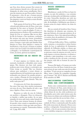 como

SER FIEL em tudo
Nosso Generoso
Benfeitor

que Seus dons divinos possam fluir através de
canais humanos, fazendo nós a obra que nos foi
designada, de salvar nossos semelhantes. Esta é
uma das maneiras em que Deus exalta o homem.
É justamente a obra de que o homem precisa;
pois lhes despertará no coração as mais profundas simpatias, e porá em função as mais elevadas
faculdades da mente.

Manifesta-se o poder de Deus no bater do
coração, na ação dos pulmões, e nas correntes
vivas que circulam pelos mil diferentes condutos
do corpo. Somos-Lhe devedores por todo momento de existência, e por todos os confortos da
vida. As faculdades e habilitações que elevam o
homem acima da criação inferior, são dotes do
Criador.

Tudo quanto de bom há na Terra, aqui foi
colocado pela dadivosa mão de Deus, como uma
expressão de Seu amor ao homem. Os pobres
são Seus, e Sua é a causa da religião. O ouro e a
prata pertencem ao Senhor; e Ele os poderia fazer
chover do Céu, se o quisesse. Mas em vez disso
fez Ele do homem o Seu mordomo, confiandolhe recursos não para que fossem acumulados,
mas usados em benefício de outros. Deste modo
torna o homem o meio pelo qual distribui Suas
bênçãos na Terra. Deus planejou o sistema de
beneficência, a fim de que o homem se pudesse
tornar como seu Criador: de índole benevolente
e abnegada, e ser finalmente co-participante de
Cristo, da eterna, gloriosa recompensa.

Ele nos cumula de benefícios Seus. SomosLhe devedores do alimento que comemos, da
água que bebemos, da roupa que vestimos, do ar
que respiramos. Sem a Sua especial providência,
o ar estaria cheio de pestilência e de veneno. Ele
é generoso benfeitor e preservador.
O Sol que brilha sobre a Terra, e embeleza
toda a natureza, a encantadora e solene luminosidade da Lua, os esplendores do firmamento,
salpicado de brilhantes estrelas, as chuvas que
refrescam a terra, e fazem florescer a vegetação,
as preciosas coisas da natureza em toda a sua variada riqueza, as árvores altaneiras, os arbustos e
as plantas, o grão tremulante, o céu azul, a terra
verde, a mudança do dia e da noite, a renovação
das estações, tudo fala ao homem do amor de
seu Criador.

Reunindo-se ao Redor da
Cruz

O amor expresso no Calvário deve ser
reavivado, fortalecido e difundido entre nossas
igrejas. Não devemos nós fazer tudo quanto
podemos para tornar eficazes os princípios que
Cristo trouxe ao mundo? Não nos devemos
esforçar para estabelecer e tornar eficazes os
empreendimentos de beneficência que agora são
reclamados sem demora? Ao estardes perante a
cruz, e verdes o Príncipe do Céu morrendo por
vós, podeis fechar o coração, dizendo: “Não, não
tenho nada para dar”?

Tem-nos Ele ligado a Si mesmo por todos
esses laços do Céu e da Terra. Cuida de nós com
mais ternura do que cuida uma mãe de um filho
em aflição. “Como um pai se compadece de seus
filhos, assim o Senhor Se compadece daqueles
que O temem.” Sal. 103:13. Review and Herald,
18 de setembro de 1888.

Recipientes Contínuos
Para Dar Continuamente

O crente povo de Cristo deve perpetuar o
Seu amor. Este amor deve atraí-los juntamente
em torno da cruz. Deve despi-los de todo o egoísmo e ligá-los a Deus e uns aos outros.

Assim como continuamente estamos recebendo as bênçãos de Deus, assim devemos nós
estar continuamente dando. Quando o Benfeitor
celeste deixar de nos dar, então poderemos ser
desculpados; pois então nada teremos para dar.
Deus nunca nos deixou sem nenhuma evidência
de Seu amor, pelo fato de nos ter feito o bem. ...

Reuni-vos ao redor da cruz do Calvário,
em sacrifício e abnegação. Deus vos abençoará
ao fazerdes o melhor que podeis. Ao vos aproximardes do trono pela áurea cadeia baixada do
Céu à Terra, para arrancar homens do abismo
do pecado, vosso coração se expandirá em amor
aos vossos irmãos e irmãs que estão sem Deus e
sem esperança no mundo. Testemunhos Seletos,
vol. 3, págs. 403 e 404.

Cada momento somos mantidos pelo
cuidado de Deus e sustentados pelo Seu poder.
Ele enche nossa mesa de alimento. Dá-nos sono
pacífico e refrigerador. Semanalmente traz-nos
o sábado, a fim de que possamos descansar de
nossos trabalhos temporais e adorá-Lo em Sua


 