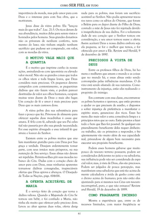 como

SER FIEL em tudo

importância da moeda, mas pelo amor para com
Deus e o interesse para com Sua obra, que a
motivaram.

nada para os pobres; mas foram um sacrifício
aceitável ao Senhor. Não podia apresentar tesouros raros como os sábios do Oriente, que foram
Jesus disse da viúva pobre: Ela “lançou a Belém para os depor diante do Filho de Deus;
mais do que todos”. Luc. 21:3. Os ricos deram de contudo a mãe de Jesus não foi rejeitada devido
sua abundância, muitos deles para serem vistos e à insignificância de sua dádiva. Foi a voluntariehonrados pelos homens. Seus grandes donativos dade de seu coração que o Senhor tomou em
não os privaram de nenhum conforto, nem consideração, e seu amor tornou suave a oferta.
mesmo do luxo; não tinham exigido nenhum Assim aceitará Deus a nossa dádiva embora seja
sacrifício que pudesse ser comparado, em valor, ela pequena, se for o melhor que temos, e for
oferecida por amor a Ele. Review and Herald, 9
com as moedas da viúva.
de dezembro de 1890.

O Motivo Vale Mais que
a Quantia

Preciosos à Vista de
Deus

É o motivo que imprime cunho às nossas
ações, assinalando-as com ignomínia ou elevado
valor moral. Não são as grandes coisas que todos
os olhos vêem e toda língua louva, que Deus
considera mais preciosas. Os pequenos deveres
cumpridos com contentamento, as pequeninas
dádivas que não fazem vista, e podem parecer
destituídas de valor aos olhos humanos, ocupam
muitas vezes diante de Deus o mais alto lugar.
Um coração de fé e amor é mais precioso para
Deus que os mais custosos dons.

Entre os professos filhos de Deus, há homens e mulheres que amam o mundo e as coisas
que no mundo há, e essas almas estão sendo
corrompidas pelas influências mundanas. O divino está sendo afastado de sua natureza. Como
instrumento da injustiça, estão eles realizando o
propósito do inimigo.
Em contraste com essa classe, encontram-se
os pobres honestos e operosos, que estão prontos
a ajudar os que precisam de auxílio, e dispostos
a sofrer injustiça de preferência a manifestar o
espírito avaro, ganancioso dos ricos. Esses homens dão mais valor a uma consciência limpa e a
princípios retos que ao ouro. Estão prontos a fazer
todo o bem que lhes for possível. Se qualquer empreendimento beneficente deles requer dinheiro
ou trabalho, são os primeiros a responder, e freqüentemente vão muito além de sua capacidade
real, privando-se de algum bem necessário para
executar seu propósito beneficente.

A viúva pobre deu sua subsistência para
fazer o pouco que fez. Privou-se de alimento para
oferecer aquelas duas moedinhas à causa que
amava. E fê-lo com fé, sabendo que seu Pai celestial não passaria por alto sua grande necessidade.
Foi esse espírito abnegado e essa infantil fé que
atraiu o louvor do Senhor.
Existem entre os pobres muitos que anelam manifestar gratidão para com Deus por Sua
graça e verdade. Desejam ardentemente tomar
parte, com seus irmãos mais prósperos, na manutenção de Seu serviço. Essas almas não devem
ser repelidas. Permita-se-lhes pôr suas moedas no
banco do Céu. Dadas com o coração cheio de
amor para com Deus, essas ninharias aparentes
tornam-se dádivas consagradas, inapreciáveis
ofertas que Deus aprova e abençoa. O Desejado
de Todas as Nações, págs. 614-616.

Podem esses homens gabar-se que muito
pouco do tesouro terreno possuem; podem ser
considerados deficientes no juízo e na sabedoria;
sua influência pode não ser considerada de especial valor; mas, à vista de Deus, eles são preciosos.
Podem ser julgados de pouca percepção, mas
manifestam uma sabedoria que está tão acima da
mente calculadora e ávida de ganho como está
o divino acima do humano; pois não estão eles
ajuntando para si mesmos nos Céus um tesouro
incorruptível, puro, e que não esmaece? Review
and Herald, 19 de dezembro de 1899.

A Oferta Aceitável de
Maria

É o serviço feito de coração que torna a
dádiva valiosa. Quando a Majestade do Céu Se
tornou um bebê, e foi confiado a Maria, não
tinha ela muito que oferecer pelo precioso dom.
Levou ao altar apenas duas rolas, oferta desig-

Como Fragrante Incenso

Mostra a experiência que, entre os de
recursos limitados, com maior freqüência se
61

 