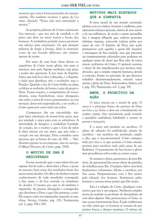 como

SER FIEL em tudo
Motivos Mais Elevados
que a Simpatia

maneira que outros foram possuídos do mesmo
espírito. Ele também escreveu à igreja de Corinto, dizendo: “Vosso zelo tem estimulado a
muitos.”

A treva moral de um mundo arruinado
pleiteia com os cristãos, homens e mulheres, para
As próprias palavras de Cristo esclarecem exercerem esforços pessoais, darem de seus meios
Sua intenção - que nos atos de caridade o ob- e de sua influência, de modo a serem assemelhajetivo não deve ser atrair louvor e honra dos dos à imagem dAquele que, embora possuísse
homens. A verdadeira piedade nunca promove infinitas riquezas, tornou-Se todavia pobre por
um esforço para ostentação. Os que desejam amor de nós. O Espírito de Deus não pode
palavras de elogio e lisonja, delas se nutrindo permanecer com aqueles a quem Ele mandou
como de um bocado delicioso, são cristãos a mensagem de Sua verdade, mas que precisam
apenas de nome.
ser insistentemente solicitados para poderem ter
Por meio de suas boas obras devem os qualquer senso do dever que lhes cabe de tornaseguidores de Cristo trazer glória, não para si rem-se coobreiros de Cristo. O apóstolo acentua
mesmos, mas para Aquele mediante cuja graça o dever de dar impulsionados por motivos mais
e poder eles operaram. É por meio do Espírito elevados, que a simples simpatia humana, devida
Santo que toda boa obra é efetuada, e o Espírito à comoção. Insiste no princípio de que devemos
é dado para glorificar, não o recebedor, mas o trabalhar desinteressadamente, visando unicaDoador. Quando a luz de Cristo brilha na alma, mente a glória de Deus. Testemunhos Seletos, vol.
os lábios se encherão de louvor e ação de graças a 1, pág. 370; Testimonies, vol. 3, pág. 391.
Deus. Vossas orações, o cumprimento de vossos
Amor, o Princípio da
deveres, vossa beneficência, vossa abnegação,
Ação
não serão o tema de vossos pensamentos ou conO amor precisa ser o móvel de ação. O
versação. Jesus será engrandecido, o eu oculto, e
amor é o princípio básico do governo de Deus
Cristo aparecerá como tudo em todos.
no Céu e na Terra, e deve ser o fundamento do
Cumpre-nos dar em sinceridade, não caráter cristão. Isto unicamente pode torná-lo
para fazer ostentação de nossas boas ações, mas e guardá-lo inabalável; habilitá-lo a resistir às
por piedade e amor para com os sofredores. A provas e tentações.
sinceridade de desígnio, a verdadeira bondade
E o amor será revelado no sacrifício. O
de coração, eis o motivo a que o Céu dá valor.
plano de salvação foi estabelecido através de
A alma sincera em seu amor, que põe todo o
coração em sua devoção, Deus considera mais sacrifício - um sacrifício tão profundo, amplo
preciosa que as barras de ouro de Ofir. ... Não e alto, que é incomensurável. Cristo entregou
devemos pensar na recompensa, mas no serviço. tudo por nós; e os que aceitam a Cristo estarão
prontos para sacrificar tudo pela causa de seu
O Maior Discurso de Cristo, págs. 79-81.
Redentor. O pensamento de Sua honra e glória
O Motivo de Dar é
terá precedência sobre todas as outras coisas.

Registrado

Se amamos a Jesus, gostaremos de para Ele
Foi-me mostrado que o anjo relator faz um viver, de apresentar-Lhe nossa oferta de gratidão,
registro fiel de toda a oferta feita a Deus, e posta de trabalhar para Ele. O próprio labor será fácil.
no tesouro, bem como dos resultados finais dos Anelaremos sofrimento, labuta e sacrifício por
meios assim doados. Os olhos do Senhor tomam Sua causa. Simpatizaremos com o Seu anseio
conhecimento de toda moedinha consagrada pela salvação dos homens. Sentiremos pelos
a Sua causa, e da boa vontade ou relutância homens a mesma terna paixão que Ele sentiu.
do doador. O motivo por que se dá também é
Esta é a religião de Cristo. Qualquer coisa
registrado. As pessoas abnegadas e consagradas
menos que isso é um engano. Nenhuma simples
que devolvem a Deus o que Lhe pertence, como
teoria da verdade ou profissão de discipulado salEle requer, serão recompensadas segundo as suas
vará alma alguma. Não pertencemos a Cristo, se
obras. Serviço Cristão, pág. 221; Testimonies,
não somos inteiramente Seus. É pela indiferença
vol. 2, págs. 518 e 519.
na vida cristã que os homens se tornam de propósitos fracos e desejos mutáveis. O esforço de
67

 