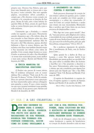 como

SER FIEL em tudo
O Argumento de Paulo
Contra o Egoísmo

própria casa. Deu-nos Sua Palavra, para que
fosse uma lâmpada para os nossos pés e uma
luz para o nosso caminho. Nas suas sagradas
páginas, encontramos sábios conselhos; e
sempre que a Ele elevamos nosso coração em
contrição e fé, concede-nos as bênçãos de Sua
graça. Acima de tudo, está o dom infinito do
querido Filho de Deus, através do qual fluem
todas as outras bênçãos para esta vida e para a
vida vindoura.

Paulo procurou desarraigar do coração de
seus irmãos a planta do egoísmo; pois o caráter
não pode ser completo em Cristo quando o
amor-próprio e a cobiça são conservados. O
amor de Cristo no coração levá-los-ia a ajudar
seus irmãos em suas necessidades. Mostrandolhes o sacrifício que Cristo fizera em seu favor,
procurou ele despertar-lhes o amor.

Certamente que a bondade e a misericórdia nos seguirão a cada passo. Tão-somente
quando desejarmos que o Pai infinito deixe de
nos conceder as Suas bênçãos sobre nós, devemos nós impacientemente exclamar: Não há
fim para o dar? Não devemos, apenas, devolver
fielmente a Deus os nossos dízimos, que Ele
reclama como Seus, mas também devemos trazer
à Sua tesouraria um tributo como oferta de
gratidão. Com coração alegre levemos ao nosso
Criador as primícias de toda a Sua liberalidade
- as nossas mais acariciadas posses, nosso melhor
e mais santo serviço. Review and Herald, 9 de
fevereiro de 1886.

“Não digo isto como quem manda”, disse
ele, “mas para provar, pela diligência dos outros,
a sinceridade da vossa caridade; porque já sabeis
a graça de nosso Senhor Jesus Cristo, que, sendo
rico, por amor de vós Se fez pobre, para que, pela
Sua pobreza, enriquecêsseis.” II Cor. 8:8 e 9.
Eis o poderoso argumento do apóstolo.
Não é mandamento de Paulo, mas do Senhor
Jesus Cristo. ...
Quão grande foi a dádiva de Deus ao
homem, e como Lhe aprouve fazê-la! Com
liberalidade que jamais poderá ser excedida, Ele
deu, para salvar os rebeldes filhos dos homens
e fazer-lhes ver o Seu propósito e discernir o
Seu amor. Demonstrareis, pelas vossas dádivas
e ofertas, que não considerais coisa alguma boa
demais para dar Àquele que “deu o Seu Filho
unigênito”? João 3:16. Review and Herald, 15 de
maio de 1900.

A Única Maneira de
Manifestar Gratidão

O Senhor não precisa de nossas ofertas.
Não O podemos enriquecer com as nossas
dádivas. Diz o salmista: “Tudo vem de Ti, e da
Tua mão To damos.” I Crôn. 29:14. No entanto
Deus nos permite demonstrar nossa apreciação
de Suas misericórdias pelos esforços abnegados
para passá-las a outros. É essa a única maneira
em que nos é possível manifestar nossa gratidão
e amor a Deus. E não proveu outro. Review and
Herald, 6 de dezembro de 1887.

O espírito de liberalidade é o espírito do
Céu. O espírito egoísta é o espírito de Satanás.
Review and Herald, 17 de outubro de 1882.
Ellen G. White - Conselhos Sobre Mordomia, 13-19

D

2º dia | A Lei Celestial - iI
eus não depende do
homem para o avanço
de Sua causa. Poderia
ter feito dos anjos embaixadores de Sua verdade.
Poderia ter tornado Sua
vontade conhecida, assim
como do Sinai proclamou a

lei com a Sua própria voz.
Porém, para cultivar em nós
o espírito de beneficência,
escolheu empregar os homens
para fazerem esse trabalho.
Cada ato de abnegação para o bem dos
outros fortalecerá o espírito de beneficência
no coração do doador, levando-o cada vez mais



 
