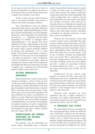 como

SER FIEL em tudo

de um vigia nos muros de Sião, ter os vossos interesses entrelaçados com negócios de minas ou
de imóveis, e fazer ao mesmo tempo eficazmente
a sagrada obra confiada a vossas mãos.

guardar da especulação desleal quanto à compra
e venda de terras, perto da propriedade da
escola. Toda transação de compra e venda deve
caracterizar-se pela mais estrita integridade. Não
se deve condescender com o egoísmo. Os princípios defendidos por nossa escola e que devem
ser ensinados aos alunos, como parte de sua
educação, devem ser cultivados por aqueles que
estão mais intimamente ligados aos interesses da
escola e neles revelados. Não devem eles, pelos
esforços para obter ganho pessoal, contradizer
os princípios de educação cristã para os quais
deve a escola ser estabelecida.

Onde se acham em jogo almas humanas,
onde se encontram envolvidas coisas eternas, o
interesse não pode, sem perigo, dividir-se.
Esse é especialmente o vosso caso. Embora
empenhado nesse negócio, não vindes cultivando
sincera piedade. Tendes tido febril desejo de obter
bens. A muitos tendes falado acerca das vantagens
financeiras a serem alcançadas nos investimentos
de terras em ______. Repetidas vezes vos tendes
empenhado em focalizar as vantagens desses
empreendimentos; e isso quando éreis pastor
ordenado de Cristo, compromissado a dar vossa
alma, corpo e espírito à obra de salvação de almas.
Ao mesmo tempo, estáveis recebendo dinheiro
do tesouro para sustentardes a vós e a vossa
família. Vossa palestra visava desviar a atenção e
o dinheiro de nosso povo de nossas instituições
e do mister de promover o reino do Redentor
na Terra. A tendência era criar neles o desejo de
empregar seus recursos onde vós lhes assegurastes
que duplicariam dentro de curto espaço de tempo,
e engodar com a perspectiva de, assim fazendo,
poderem ajudar a causa muito mais. ...

Estamos, dia a dia, fazendo o nosso registro para o tempo e para a eternidade. Na venda
como na compra, seja cada ação justa e reta. Não
permitais que coisa alguma de caráter enganoso
seja introduzida, pois isso desanimaria nossos irmãos e desagradaria a Deus. Grandes sacrifícios
foram feitos pelo povo de nossas igrejas, a fim
de que se pudesse conseguir esta propriedade
para nossa escola. Não se aproveitem, os que
procuram vantagens para si, de seus irmãos, que
necessitem localizar-se perto da escola. Alguns
que têm o espírito de especulação deveriam
ser desencorajados de vir para ______, porque
não seriam uma bênção para a escola, mas um
empecilho.

Evitar Embaraços
Mundanos

Lembremo-nos de que estamos sendo
passados em revista por Deus, e que cada ação
desleal para servir ao eu é registrada contra nós
nos livros do Céu. Oh, suplico aos nossos irmãos
que ponham de lado o espírito de comercialismo.
Oro para que nenhum daqueles cujo principal
propósito é tirar vantagem para si mesmo se
ajunte ao redor da escola.

Especialmente deve o pastor evitar todo o
embaraço mundano e unir-se à Fonte de todo
o poder, para poder demonstrar corretamente o
que significa ser cristão. Deve libertar-se de tudo
que, de qualquer modo, lhe desviaria a mente de
Deus e da grande obra para este tempo. Cristo
espera que, como servo por Ele empregado, Lhe
seja semelhante na mente, no pensamento, na
palavra e na ação. Espera que todo homem que
abre as Escrituras aos outros trabalhe cuidadosa
e inteligentemente, não usando suas faculdades
de maneira insensata, de modo a prejudicá-las
ou sobrecarregá-las, para poder estar habilitado a
desempenhar boa obra para o Senhor. Testimonies, vol. 5, págs. 530 e 531.

Procurem todos exceder-se em coisas
espirituais, para que o espírito ambicioso se
transforme num espírito desinteressado. Deve
essa mudança operar-se em nós, se quisermos ser
aprovados por Deus. Carta 72, 1909.

A Tentação das Rifas

Há, então, ligado com isso, um negócio de
rifa, e um jovem que ali vai, obtém um relógio de
ouro. E daí? Pode o relógio ser de ouro genuíno,
e não ser uma fraude, mas ah, atrás disso há uma
fraude, e essa é a cilada. Uma vez que o tenha
ganhado, desejará experimentar novamente. Oh,
se fosse um filho meu, eu preferiria vê-lo no caixão que ostentando esse relógio de ouro. Então

Especulando em Terras
Próximas às Nossas
Instituições

Fui instruída a dar um testemunho aos
nossos irmãos, dizendo-lhes que se deveriam
82

 