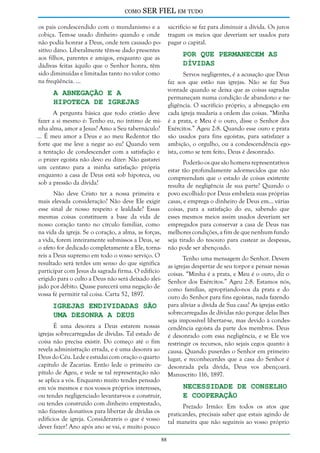 como

SER FIEL em tudo

os pais condescendido com o mundanismo e a
cobiça. Tem-se usado dinheiro quando e onde
não podia honrar a Deus, onde tem causado positivo dano. Liberalmente têm-se dado presentes
aos filhos, parentes e amigos, enquanto que as
dádivas feitas àquilo que o Senhor honra, têm
sido diminuídas e limitadas tanto no valor como
na freqüência. ...

sacrifício se faz para diminuir a dívida. Os juros
tragam os meios que deveriam ser usados para
pagar o capital.

Por que Permanecem as
Dívidas

Servos negligentes, é a acusação que Deus
faz aos que estão nas igrejas. Não se faz Sua
vontade quando se deixa que as coisas sagradas
permaneçam numa condição de abandono e negligência. O sacrifício próprio, a abnegação em
cada igreja mudaria a ordem das coisas. “Minha
é a prata, e Meu é o ouro, disse o Senhor dos
Exércitos.” Ageu 2:8. Quando esse ouro e prata
são usados para fins egoístas, para satisfazer a
ambição, o orgulho, ou a condescendência egoísta, como se tem feito, Deus é desonrado.

A Abnegação e a
Hipoteca de Igrejas

A pergunta básica que todo cristão deve
fazer a si mesmo é: Tenho eu, no íntimo de minha alma, amor a Jesus? Amo a Seu tabernáculo?
... É meu amor a Deus e ao meu Redentor tão
forte que me leve a negar ao eu? Quando vem
a tentação de condescender com a satisfação e
o prazer egoísta não devo eu dizer: Não gastarei
um centavo para a minha satisfação própria
enquanto a casa de Deus está sob hipoteca, ou
sob a pressão da dívida?

Poderão os que são homens representativos
estar tão profundamente adormecidos que não
compreendam que o estado de coisas existente
resulta de negligência de sua parte? Quando o
povo escolhido por Deus embeleza suas próprias
casas, e emprega o dinheiro de Deus em... várias
coisas, para a satisfação do eu, sabendo que
esses mesmos meios assim usados deveriam ser
empregados para conservar a casa de Deus nas
melhores condições, a fim de que nenhum fundo
seja tirado do tesouro para custear as despesas,
não pode ser abençoado.

Não deve Cristo ter a nossa primeira e
mais elevada consideração? Não deve Ele exigir
esse sinal de nosso respeito e lealdade? Essas
mesmas coisas constituem a base da vida de
nosso coração tanto no círculo familiar, como
na vida da igreja. Se o coração, a alma, as forças,
a vida, forem inteiramente submissos a Deus, se
o afeto for dedicado completamente a Ele, tornareis a Deus supremo em todo o vosso serviço. O
resultado será terdes um senso do que significa
participar com Jesus da sagrada firma. O edifício
erigido para o culto a Deus não será deixado aleijado por débito. Quase parecerá uma negação de
vossa fé permitir tal coisa. Carta 52, 1897.

Tenho uma mensagem do Senhor. Devem
as igrejas despertar de seu torpor e pensar nessas
coisas. “Minha é a prata, e Meu é o ouro, diz o
Senhor dos Exércitos.” Ageu 2:8. Estamos nós,
como famílias, apropriando-nos da prata e do
ouro do Senhor para fins egoístas, nada fazendo
para aliviar a dívida de Sua casa? As igrejas estão
sobrecarregadas de dívidas não porque delas lhes
seja impossível libertar-se, mas devido à condescendência egoísta da parte dos membros. Deus
é desonrado com essa negligência, e se Ele vos
restringir os recursos, não sejais cegos quanto à
causa. Quando puserdes o Senhor em primeiro
lugar, e reconhecerdes que a casa do Senhor é
desonrada pela dívida, Deus vos abençoará.
Manuscrito 116, 1897.

Igrejas Endividadas São
uma Desonra a Deus

É uma desonra a Deus estarem nossas
igrejas sobrecarregadas de dívidas. Tal estado de
coisa não precisa existir. Do começo até o fim
revela administração errada, e é uma desonra ao
Deus do Céu. Lede e estudai com oração o quarto
capítulo de Zacarias. Então lede o primeiro capítulo de Ageu, e vede se tal representação não
se aplica a vós. Enquanto muito tendes pensado
em vós mesmos e nos vossos próprios interesses,
ou tendes negligenciado levantar-vos e construir,
ou tendes construído com dinheiro emprestado,
não fizestes donativos para libertar de dívidas os
edifícios de igreja. Considerareis o que é vosso
dever fazer? Ano após ano se vai, e muito pouco

Necessidade de Conselho
e Cooperação

Prezado Irmão: Em todos os atos que
praticardes, precisais saber que estais agindo de
tal maneira que não seguireis ao vosso próprio
88

 