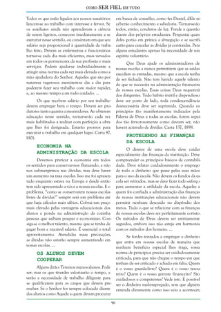 como

SER FIEL em tudo

Todos os que estão ligados aos nossos sanatórios
lancem-se ao trabalho com interesse e fervor. Se
os auxiliares ainda não aprenderam a ciência
de serem ligeiros, comecem imediatamente a se
exercitar nesse sentido, ou consintam em que seu
salário seja proporcional à quantidade de trabalho feito. Devem as enfermeiras e funcionários
tornar-se cada dia mais eficientes, mais versados
em todos os pormenores da sua profissão e mais
serviçais. Podem ajudar-se individualmente a
atingir uma norma cada vez mais elevada como a
mão ajudadora do Senhor. Aqueles que são por
natureza vagarosos exercitem-se dia a dia para
poderem fazer seu trabalho com maior rapidez,
e, ao mesmo tempo com todo cuidado. ...

em busca de conselho, como fez Daniel, dEle receberão conhecimento e sabedoria. Tornar-se-ão
todos, então, condutos de luz. Ponde a questão
diante dos próprios estudantes. Perguntai quais
deles porão em prática a abnegação e se sacrificarão para cancelar as dívidas já contraídas. Para
alguns estudantes apenas há necessidade de um
espírito voluntário.
Que Deus ajude os administradores de
nossas escolas a nunca permitirem que as saídas
excedam as entradas, mesmo que a escola tenha
de ser fechada. Não tem havido aquele talento
de que se necessita na administração financeira
de nossas escolas. Essas coisas Deus requererá
dos dirigentes. Todo hábito inútil e dispendioso
deve ser posto de lado, toda condescendência
desnecessária deve ser suprimida. Quando os
princípios tão manifestamente indicados pela
Palavra de Deus a todas as escolas, forem seguidos tão fervorosamente como deviam ser, não
haverá acúmulo de dívidas. Carta 137, 1898.

Os que recebem salário por seu trabalho
devem empregar bem o tempo. Devem ser produtores tanto quanto consumidores. Ao obterem
educação nesse sentido, tornar-se-ão cada vez
mais habilitados a realizar com perfeição a obra
que lhes foi designada. Estarão prontos para
executar o trabalho em qualquer lugar. Carta 87,
1901.

Protegendo as Finanças
da Escola

Economia na
Administração da Escola

O diretor de uma escola deve cuidar
especialmente das finanças da instituição. Deve
compreender os princípios básicos de contabilidade. Deve relatar cuidadosamente o emprego
de todo o dinheiro que passe pelas suas mãos
para o uso da escola. Não devem os fundos da escola ser retirados, mas se deve fazer todo esforço
para aumentar a utilidade da escola. Aqueles a
quem foi confiada a administração das finanças
de nossas instituições educacionais não devem
permitir nenhum descuido no dispêndio dos
meios. Tudo o que se relacione com as finanças
de nossas escolas deve ser perfeitamente correto.
Os métodos de Deus devem ser estritamente
seguidos, embora isso não esteja em harmonia
com os métodos dos homens. ...

Devemos praticar a economia em todos
os sentidos para conservar-nos flutuando, e não
nos submergirmos nas dívidas; mas deve haver
um aumento na taxa escolar. Isso me foi apresentado enquanto estava na Europa e desde então
tem sido apresentado a vós e a nossas escolas. E o
problema, “como se conservarem nossas escolas
livres de dívidas?” sempre será um problema até
que haja cálculos mais sábios. Cobrai um preço
mais elevado pelas vantagens educacionais dos
alunos e ponde na administração da cozinha
pessoas que saibam poupar e economizar. Consiga-se o melhor talento, mesmo que se tenha de
pagar bom e razoável salário. É essencial o total
aproveitamento. Atendidas essas precauções,
as dívidas não estarão sempre aumentando em
vossas escolas. ...

Se fordes tentados a empregar o dinheiro
que entra em nossas escolas de maneira que
nenhum benefício especial lhes traga, vossa
norma de princípios precisa ser cuidadosamente
criticada, para que não chegue o tempo em que
tenhais de ser criticado e achado em falta. Quem
é o vosso guarda-livro? Quem é o vosso tesoureiro? Quem é o vosso gerente financeiro? São
cuidadosos e competentes? Vede isto. É possível
ser o dinheiro mal-empregado, sem que alguém
entenda claramente como isso veio a acontecer;

Os Alunos Devem
Cooperar

Alguns dirão: Teremos menos alunos. Pode
ser; mas os que tiverdes valorizarão o tempo, e
verão a necessidade de trabalho diligente para
se qualificarem para os cargos que devem preencher. Se o Senhor for sempre colocado diante
dos alunos como Aquele a quem devem procurar
90

 