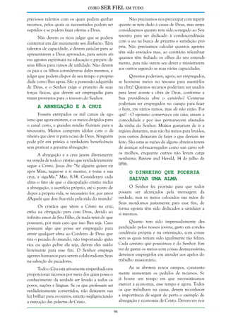 como

SER FIEL em tudo

preciosos talentos com os quais podem ganhar
recursos, pelos quais os necessitados podem ser
supridos e se podem fazer ofertas a Deus.

Não precisamos nos preocupar com repetir
quanto se tem dado à causa de Deus, mas antes
consideremos quanto tem sido sonegado ao Seu
tesouro para ser dedicado à condescendência
com o eu na busca de prazeres e satisfação própria. Não precisamos calcular quantos agentes
têm sido enviados mas, ao contrário relembrar
quantos têm fechado os olhos do seu entendimento, para não verem seu dever e ministrarem
aos outros segundo as suas várias capacidades.

Não devem os ricos julgar que se podem
contentar em dar meramente seu dinheiro. Têm
talentos de capacidade, e devem estudar para se
apresentarem a Deus aprovados, para serem ativos agentes espirituais na educação e preparo de
seus filhos para ramos de utilidade. Não devem
os pais e os filhos considerar-se deles mesmos, e
julgar que podem dispor de seu tempo e propriedade como lhes apraz. São a possessão adquirida
de Deus, e o Senhor exige o proveito de suas
forças físicas, que devem ser empregadas para
trazer proventos para o tesouro do Senhor.

Quantos poderiam, agora, ser empregados,
se houvesse meios no tesouro para mantê-los
na obra! Quantos recursos poderiam ser usados
para levar avante a obra de Deus, conforme a
Sua providência abre o caminho! Centenas
poderiam ser empregados no campo para fazer
A Abnegação e a Cruz
o bem, em vários ramos, mas ali não estão. Por
Fossem extirpados os mil canais de ego- quê? - O egoísmo conserva-os em casa; amam a
ísmo que agora existem, e os meios dirigidos para comodidade e por isso permanecem afastados
o canal certo, e grandes rendas fluiriam para a da vinha do Senhor. Muitos gostariam de ir a
tesouraria. Muitos compram ídolos com o di- regiões distantes, mas não há meios para levá-los,
nheiro que deve ir para a casa de Deus. Ninguém pois outros deixaram de fazer o que deviam ter
pode pôr em prática a verdadeira beneficência feito. São estas as razões de alguns obreiros terem
sem praticar a genuína abnegação.
de avançar sobrecarregados como um carro sob
A abnegação e a cruz jazem diretamente os molhos, enquanto outros não levam carga
na vereda de todo o cristão que verdadeiramente nenhuma. Review and Herald, 14 de julho de
segue a Cristo. Jesus diz: “Se alguém quiser vir 1896.
após Mim, negue-se a si mesmo, e tome a sua
O Dinheiro que Poderia
cruz, e siga-Me.” Mar. 8:34. Considerará cada
Salvar uma Alma
alma o fato de que o discipulado cristão inclui
O Senhor fez provisão para que todos
a abnegação, o sacrifício próprio, até o ponto de
possam ser alcançados pela mensagem da
depor a própria vida, se necessário for, por amor
dAquele que deu Sua vida pela vida do mundo? verdade, mas os meios colocados nas mãos de
Seus mordomos justamente para esse fim, de
Os cristãos que vêem a Cristo na cruz, forma egoísta têm sido dedicados a satisfazer a
estão na obrigação para com Deus, devido ao si mesmos.
infinito amor de Seu Filho, de nada reter do que
Quanto tem sido impensadamente despossuem, por mais caro que isso lhes seja. Caso
perdiçado pelos nossos jovens, gasto em condespossuam algo que possa ser empregado para
atrair qualquer alma ao Cordeiro de Deus que cendência própria e na ostentação, com coisas
tira o pecado do mundo, não importando quão sem as quais teriam sido igualmente tão felizes.
rica ou quão pobre ela seja, devem eles usá-lo Cada centavo que possuímos é do Senhor. Em
livremente para esse fim. O Senhor emprega vez de gastar os meios com coisas desnecessárias,
agentes humanos para serem colaboradores Seus devemos empregá-los em atender aos apelos do
trabalho missionário.
na salvação de pecadores.
Ao se abrirem novos campos, constanteTodo o Céu está ativamente empenhado em
proporcionar recursos por meio dos quais possa o mente aumentam os pedidos de recursos. Se
conhecimento da verdade ser levado a todos os já houve um tempo em que necessitávamos
povos, nações e línguas. Se os que professam ser exercer a economia, esse tempo é agora. Todos
verdadeiramente convertidos, não deixarem sua os que trabalham na causa, devem reconhecer
luz brilhar para os outros, estarão negligenciando a importância de seguir de perto o exemplo de
abnegação e economia de Cristo. Devem ver nos
a execução das palavras de Cristo.
96

 