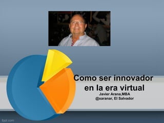 Como ser innovador
en la era virtual
Javier Arana,MBA
@xaranar, El Salvador
 