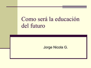 Como será la educación del futuro Jorge Nicola G. 