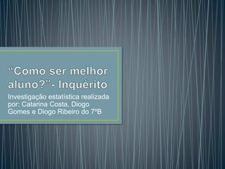 Investigação estatística realizada
por: Catarina Costa, Diogo
Gomes e Diogo Ribeiro do 7ºB
 
