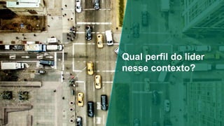 Qual perfil do líder
nesse contexto?
 