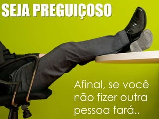 SEJA PREGUIÇOSO

Afinal, se você
não fizer outra
pessoa fará..

 