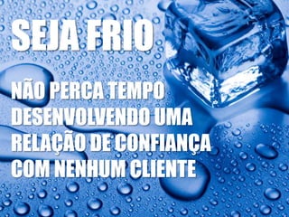 SEJA FRIO
NÃO PERCA TEMPO
DESENVOLVENDO UMA
RELAÇÃO DE CONFIANÇA
COM NENHUM CLIENTE

 