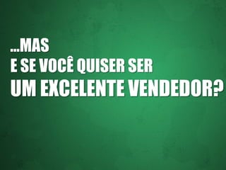 ...MAS
E SE VOCÊ QUISER SER

UM EXCELENTE VENDEDOR?

 