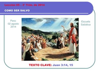 Para:
02 agosto
2014
COMO SER SALVO
Lección 05 – 3° Trim. de 2014
TEXTO CLAVE: Juan 3:14, 15
Escuela
Sabática
 
