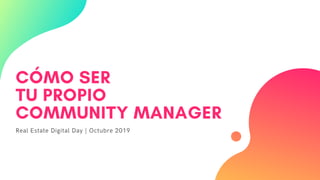 CÓMO SER
TU PROPIO
COMMUNITY MANAGER
Real Estate Digital Day | Octubre 2019
 