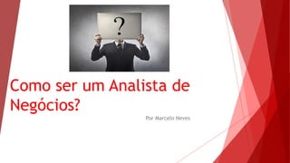 Como ser um Analista de
Negócios?
Por Marcelo Neves
 