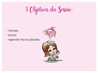 3 Objetivos da Sessão:
◦ Vender;
◦ Iniciar;
◦ Agendar Novas Sessões.
 